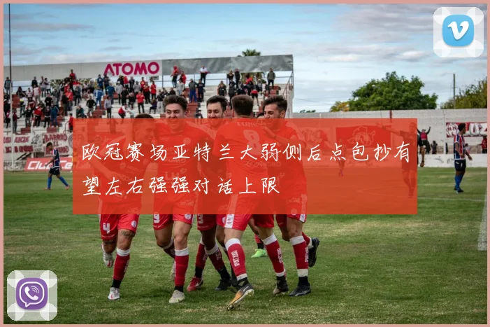 欧冠赛场亚特兰大弱侧后点包抄有望左右强强对话上限
