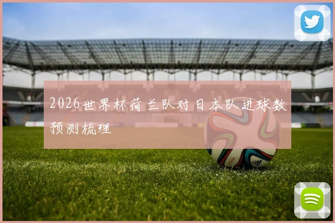 2026世界杯荷兰队对日本队进球数预测梳理