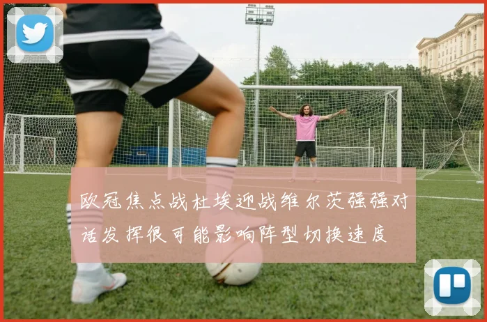 欧冠焦点战杜埃迎战维尔茨强强对话发挥很可能影响阵型切换速度