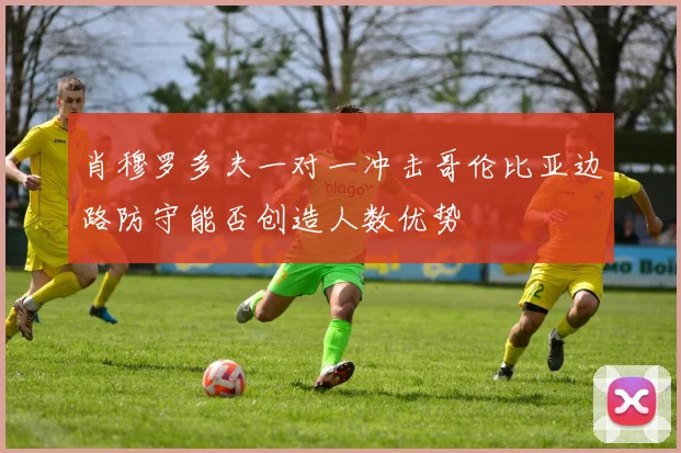 肖穆罗多夫一对一冲击哥伦比亚边路防守能否创造人数优势