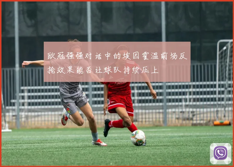 欧冠强强对话中的埃因霍温前场反抢效果能否让球队持续压上