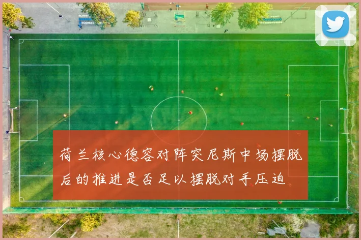 荷兰核心德容对阵突尼斯中场摆脱后的推进是否足以摆脱对手压迫