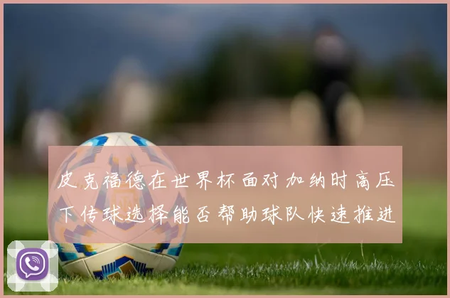 皮克福德在世界杯面对加纳时高压下传球选择能否帮助球队快速推进