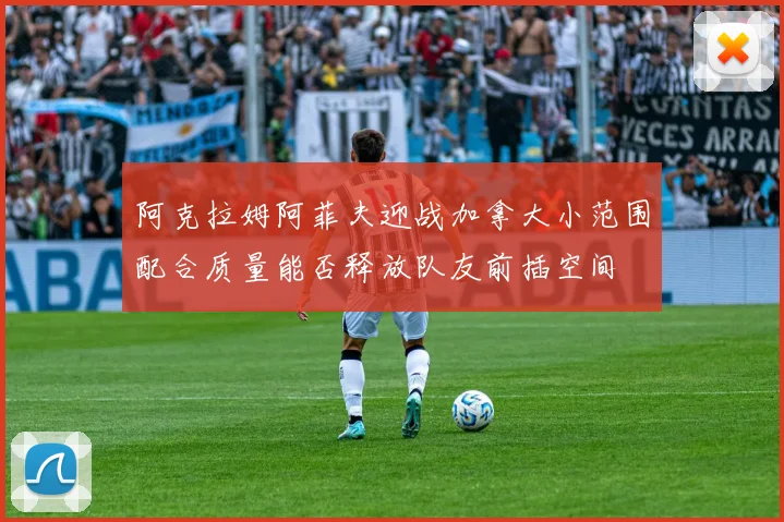 阿克拉姆阿菲夫迎战加拿大小范围配合质量能否释放队友前插空间