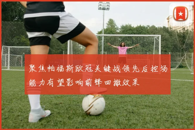 聚焦帕福斯欧冠关键战领先后控场能力有望影响前锋回撤效果