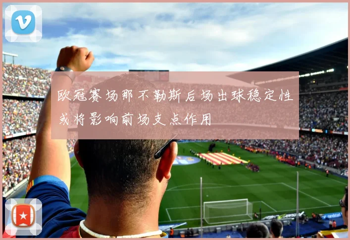 欧冠赛场那不勒斯后场出球稳定性或将影响前场支点作用