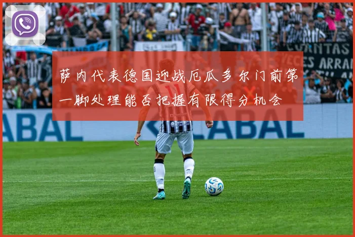萨内代表德国迎战厄瓜多尔门前第一脚处理能否把握有限得分机会