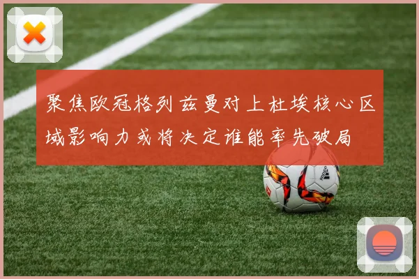 聚焦欧冠格列兹曼对上杜埃核心区域影响力或将决定谁能率先破局