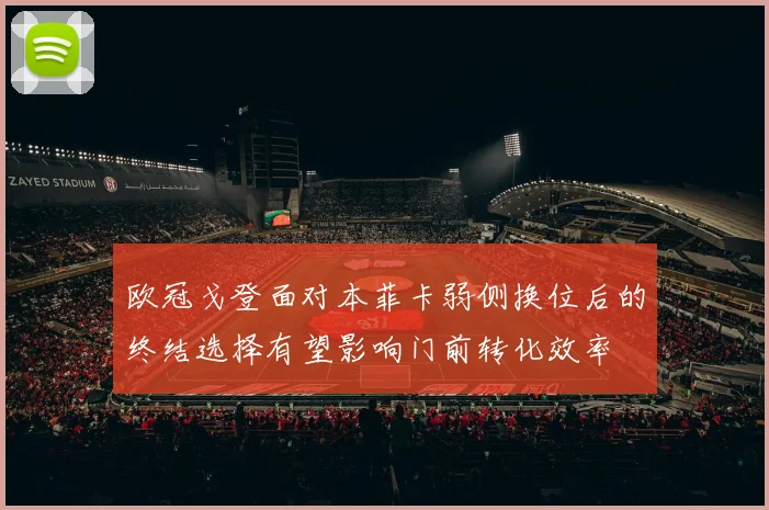 欧冠戈登面对本菲卡弱侧换位后的终结选择有望影响门前转化效率