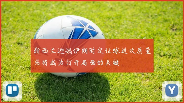新西兰迎战伊朗时定位球进攻质量或将成为打开局面的关键