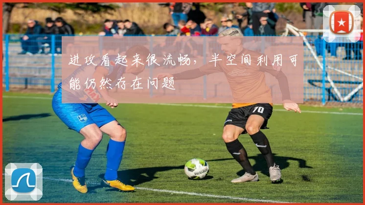 进攻看起来很流畅，半空间利用可能仍然存在问题
