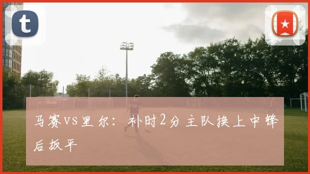 马赛vs里尔：补时2分主队换上中锋后扳平