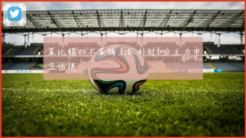 莱比锡vs不莱梅主队补时6分主力中卫伤退